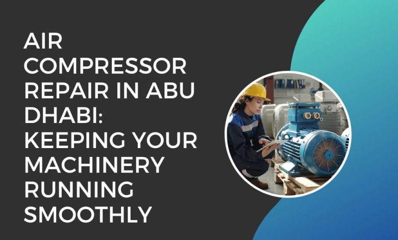 Air Compressor Repair in Abu Dhabi Keeping Your Machinery Running Smoothly